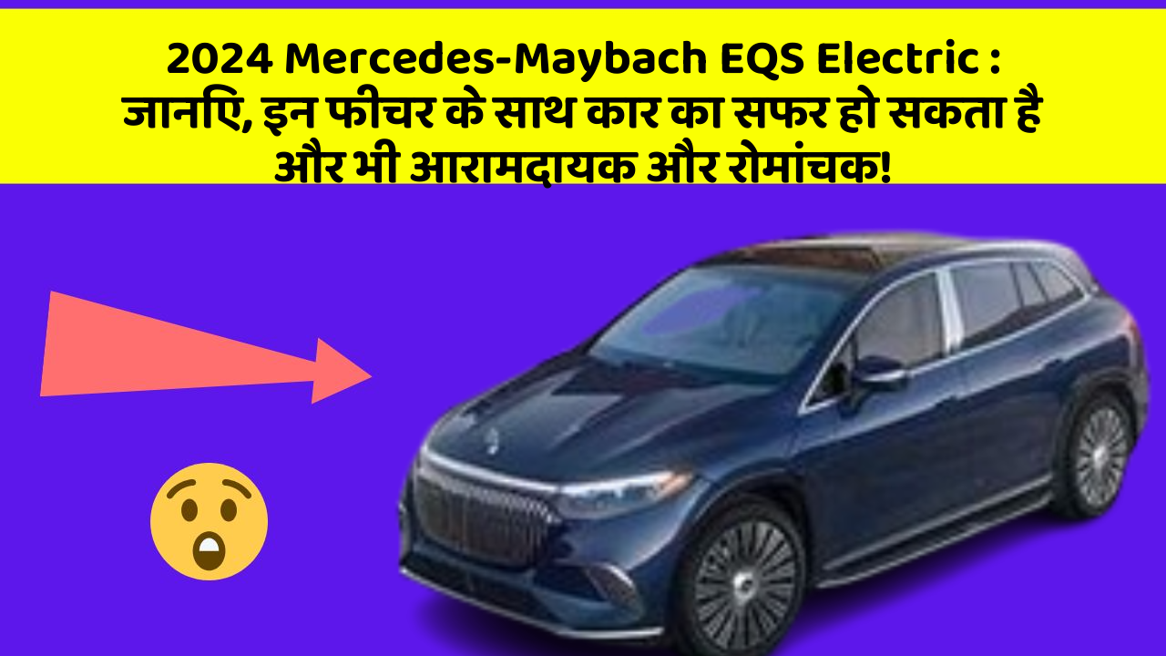 2024 Mercedes-Maybach EQS Electric: जानिए, इन फीचर के साथ कार का सफर हो सकता है और भी आरामदायक और रोमांचक!