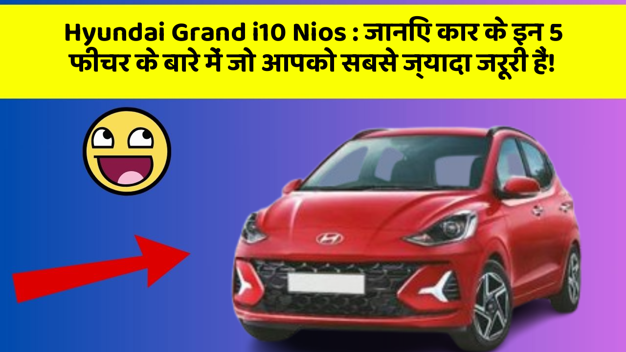 Hyundai Grand i10 Nios: जानिए कार के इन 5 फीचर के बारे में जो आपको सबसे ज्यादा जरूरी हैं!