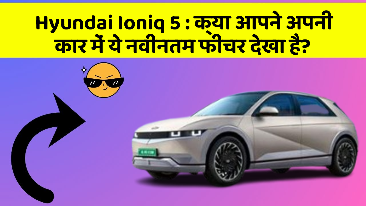 Hyundai Ioniq 5 : क्या आपने अपनी कार में ये नवीनतम फीचर देखा है?