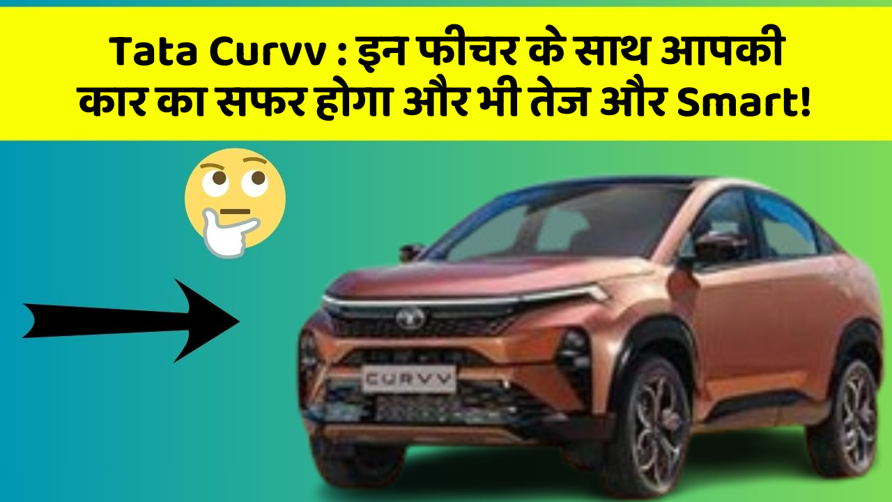 Tata Curvv: इन फीचर के साथ आपकी कार का सफर होगा और भी तेज और Smart!