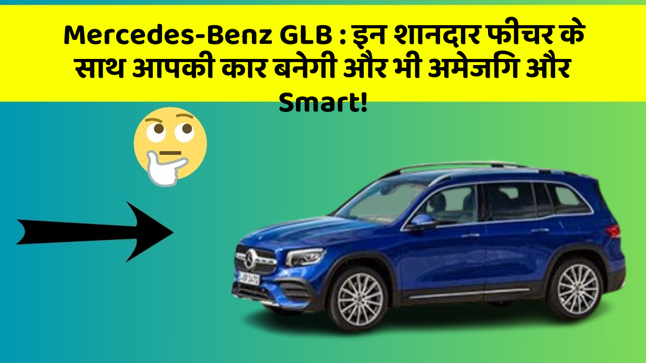 Mercedes-Benz GLB : इन शानदार फीचर के साथ आपकी कार बनेगी और भी अमेजिंग और Smart!