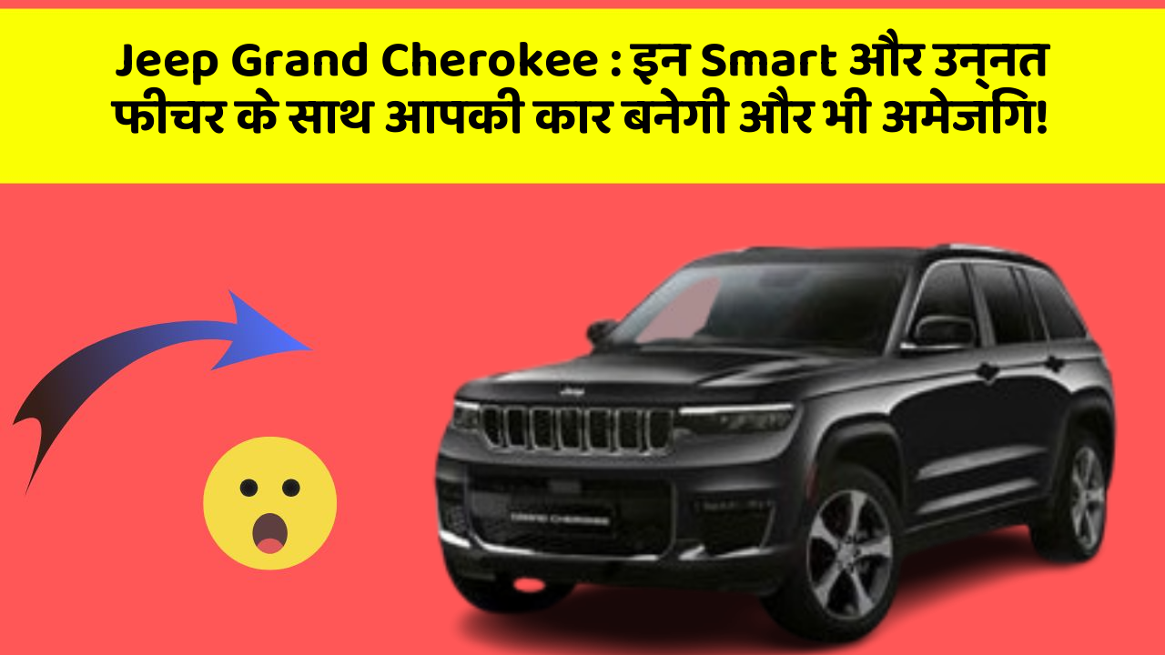 Jeep Grand Cherokee : इन Smart और उन्नत फीचर के साथ आपकी कार बनेगी और भी अमेजिंग!