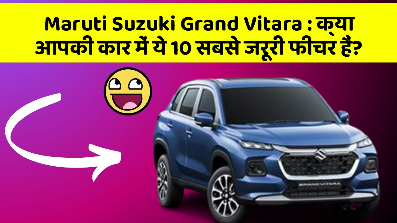 Maruti Suzuki Grand Vitara: क्या आपकी कार में ये 10 सबसे जरूरी फीचर हैं?