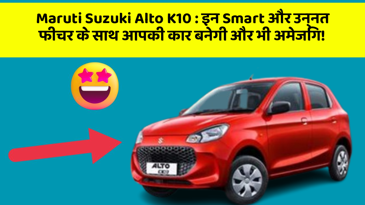 Maruti Suzuki Alto K10: इन Smart और उन्नत फीचर के साथ आपकी कार बनेगी और भी अमेजिंग!
