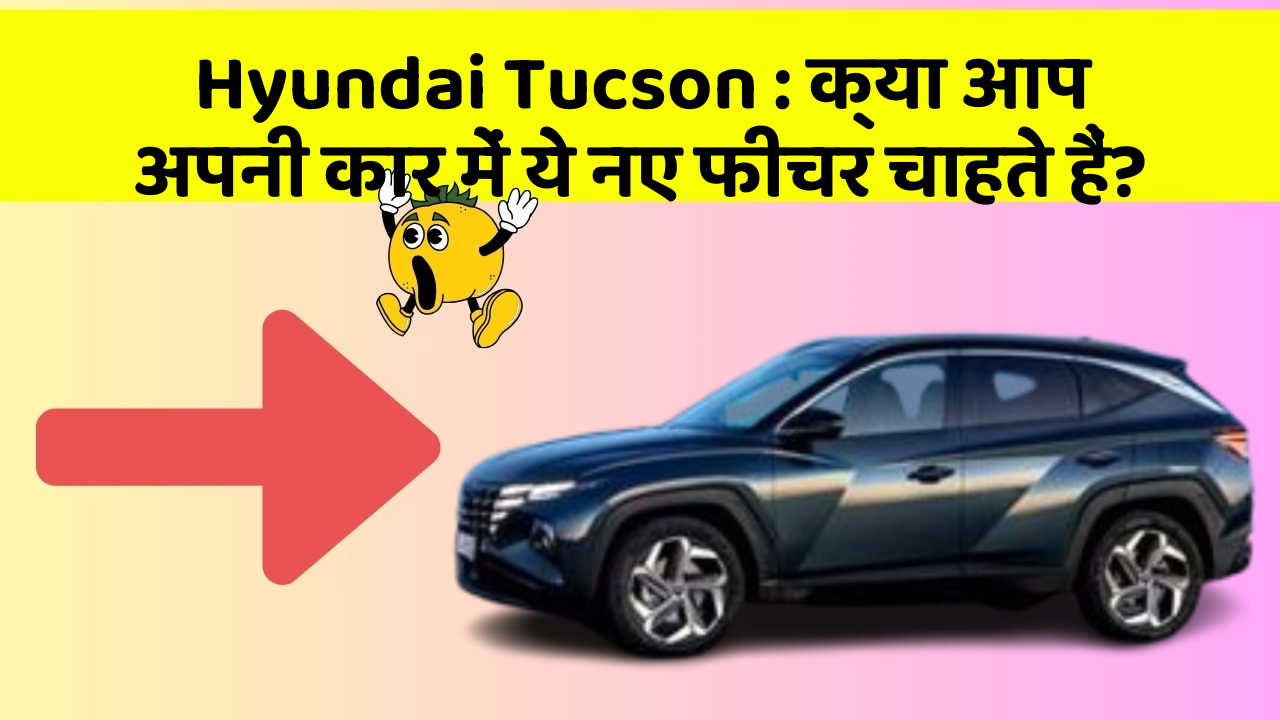 Hyundai Tucson : क्या आप अपनी कार में ये नए फीचर चाहते हैं?