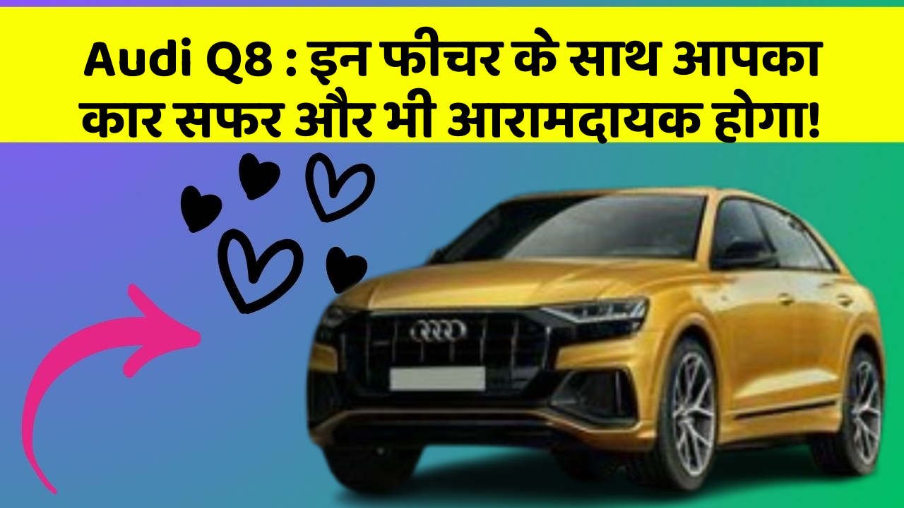 Audi Q8: इन फीचर के साथ आपका कार सफर और भी आरामदायक होगा!