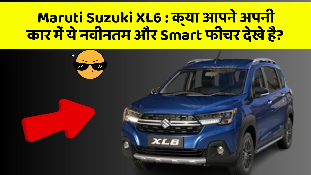 Maruti Suzuki XL6: क्या आपने अपनी कार में ये नवीनतम और Smart फीचर देखे हैं?