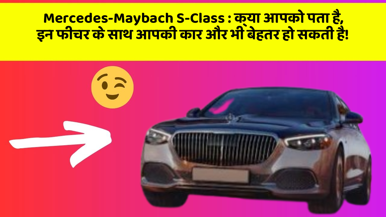 Mercedes-Maybach S-Class: क्या आपको पता है, इन फीचर के साथ आपकी कार और भी बेहतर हो सकती है!