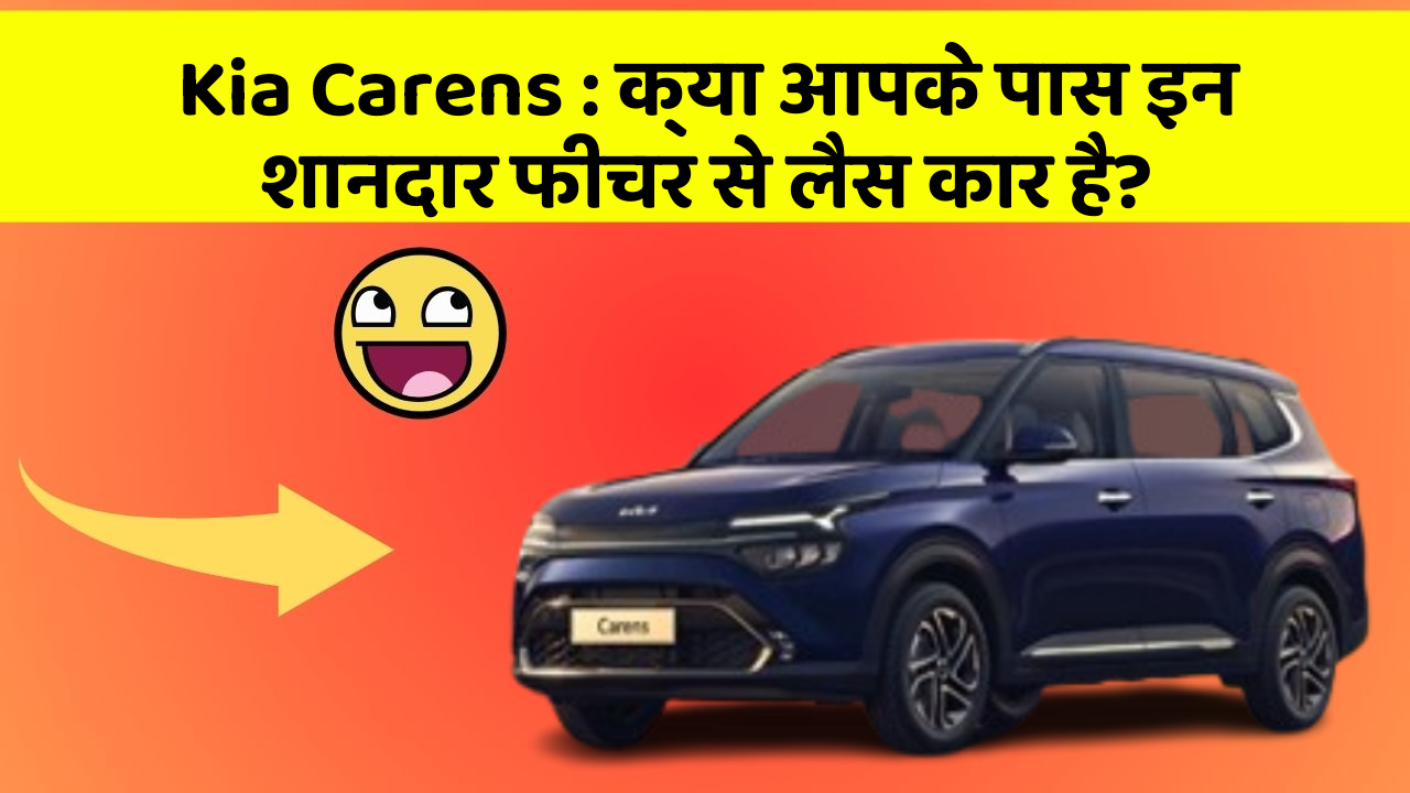Kia Carens: क्या आपके पास इन शानदार फीचर से लैस कार है?
