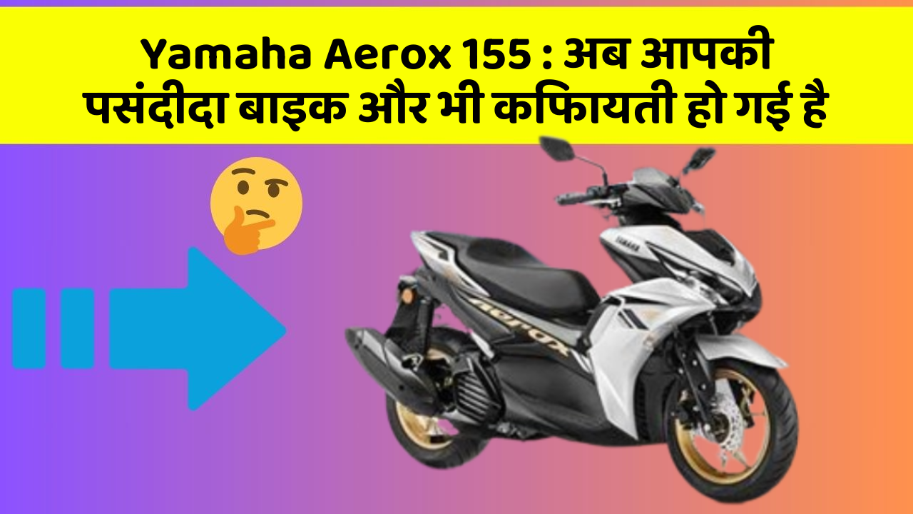 Yamaha Aerox 155: अब आपकी पसंदीदा बाइक और भी किफायती हो गई है