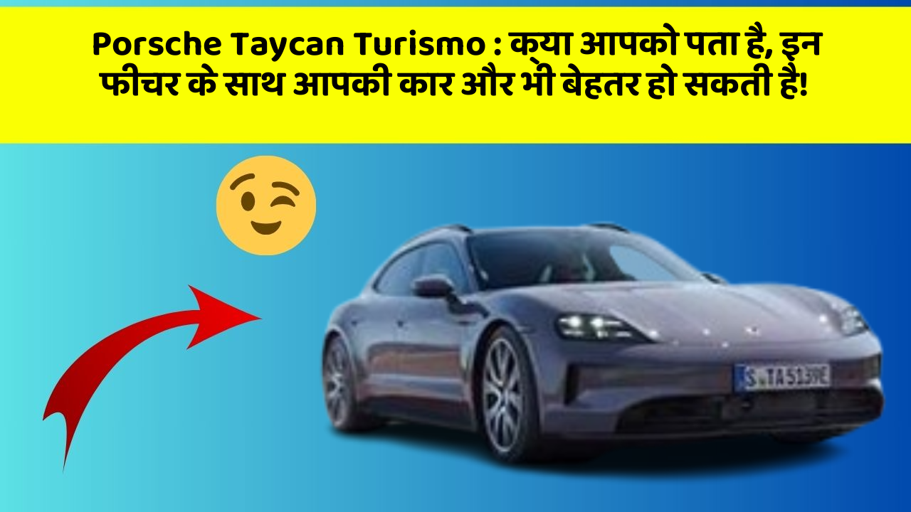 Porsche Taycan Turismo: क्या आपको पता है, इन फीचर के साथ आपकी कार और भी बेहतर हो सकती है!