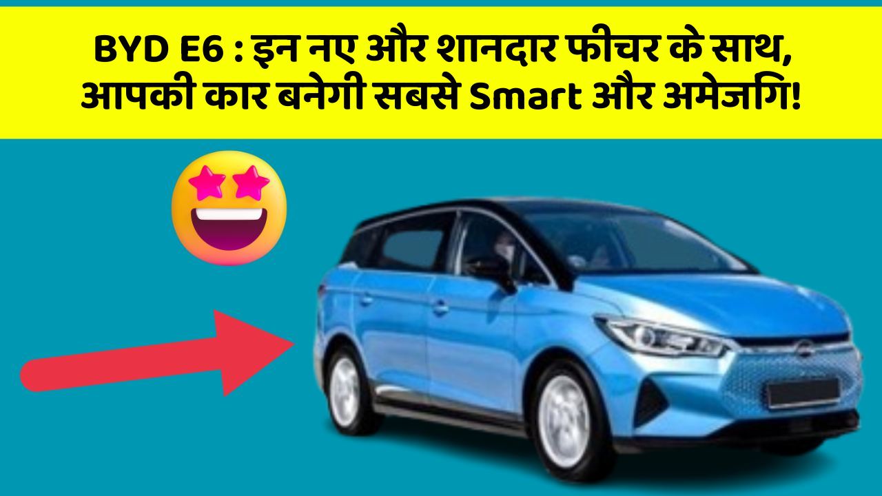 BYD E6: इन नए और शानदार फीचर के साथ, आपकी कार बनेगी सबसे Smart और अमेजिंग!