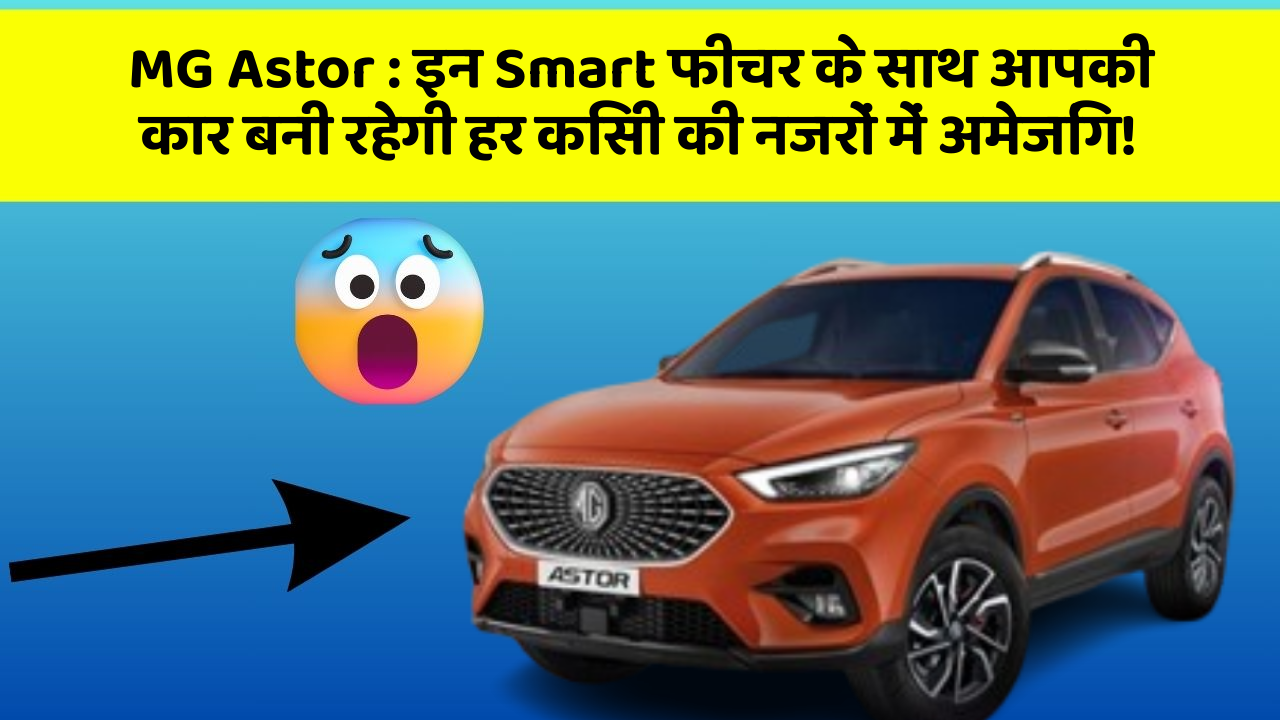 MG Astor : इन Smart फीचर के साथ आपकी कार बनी रहेगी हर किसी की नजरों में अमेजिंग!