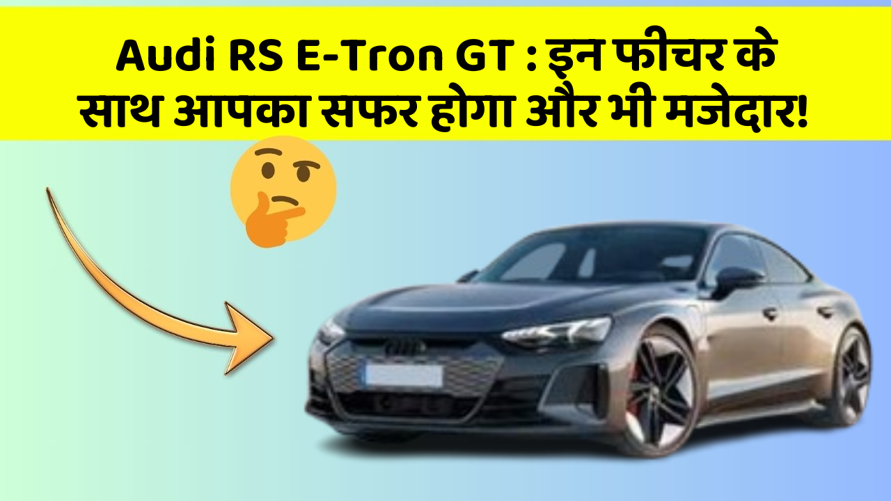 Audi RS E-Tron GT : इन फीचर के साथ आपका सफर होगा और भी मजेदार!
