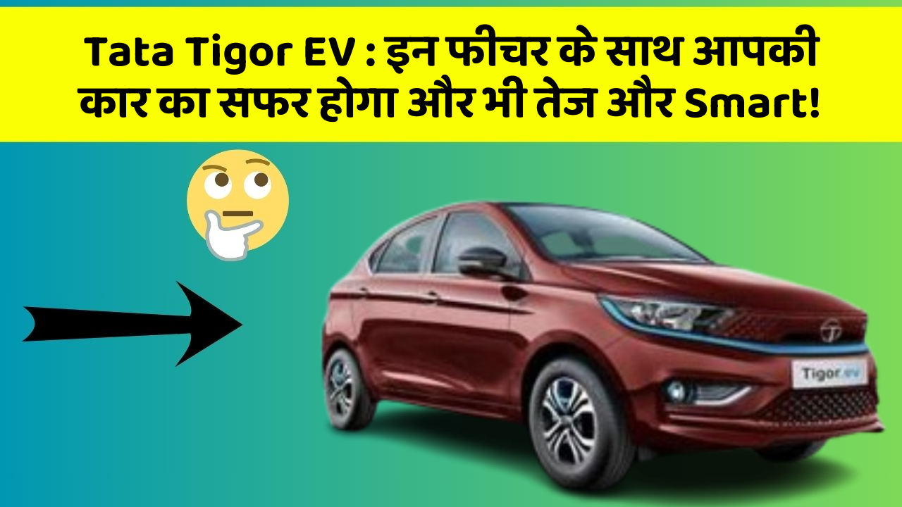 Tata Tigor EV : इन फीचर के साथ आपकी कार का सफर होगा और भी तेज और Smart!