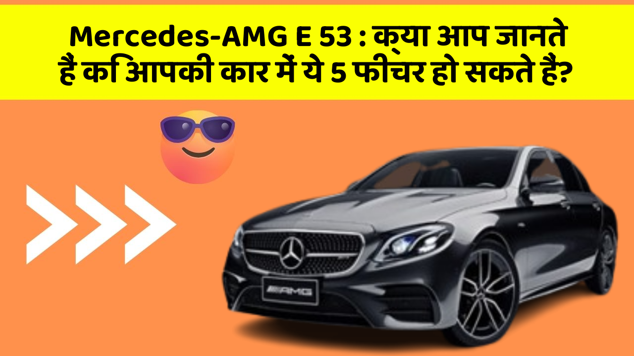 Mercedes-AMG E 53 : क्या आप जानते हैं कि आपकी कार में ये 5 फीचर हो सकते हैं?
