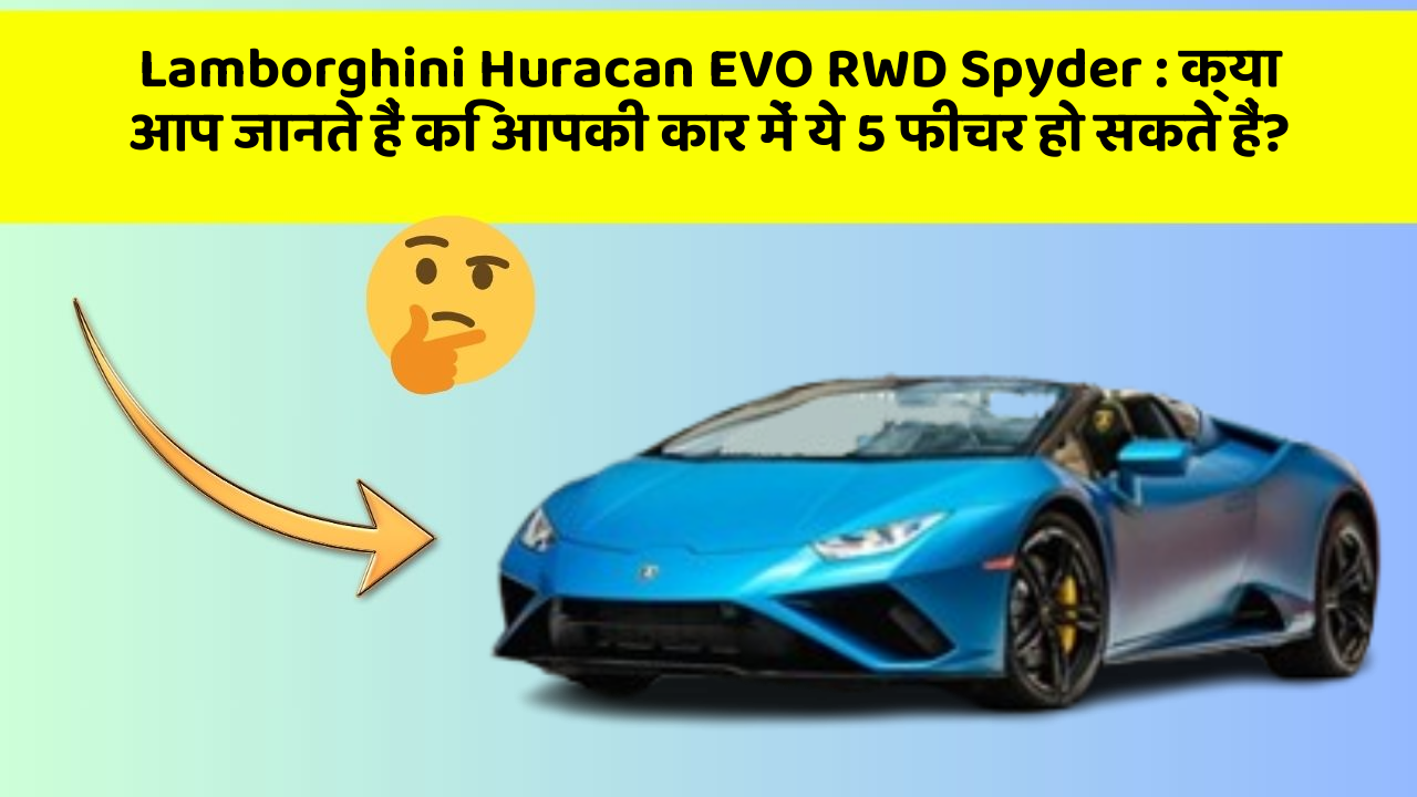 Lamborghini Huracan EVO RWD Spyder : क्या आप जानते हैं कि आपकी कार में ये 5 फीचर हो सकते हैं?