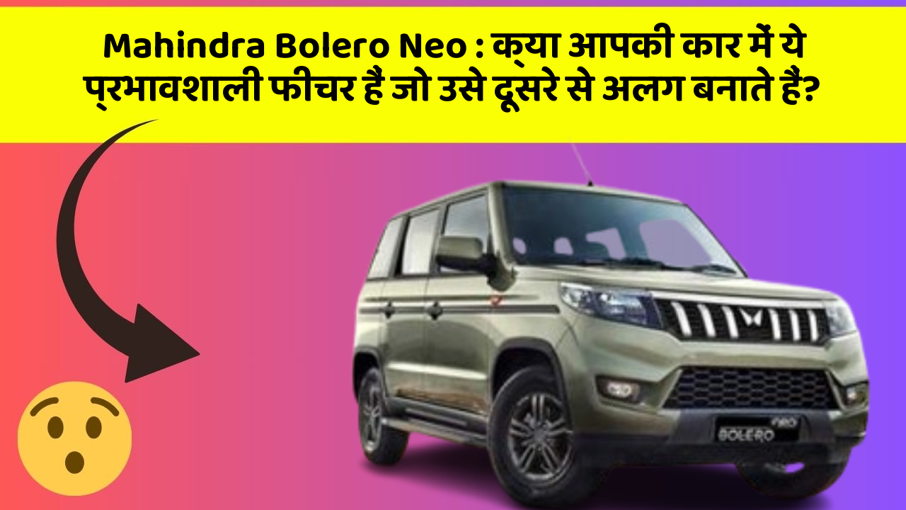 Mahindra Bolero Neo : क्या आपकी कार में ये प्रभावशाली फीचर हैं जो उसे दूसरे से अलग बनाते हैं?