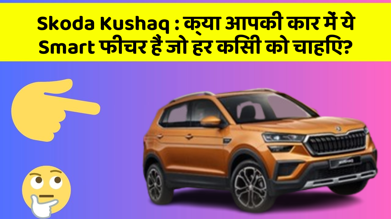 Skoda Kushaq: क्या आपकी कार में ये Smart फीचर हैं जो हर किसी को चाहिए?