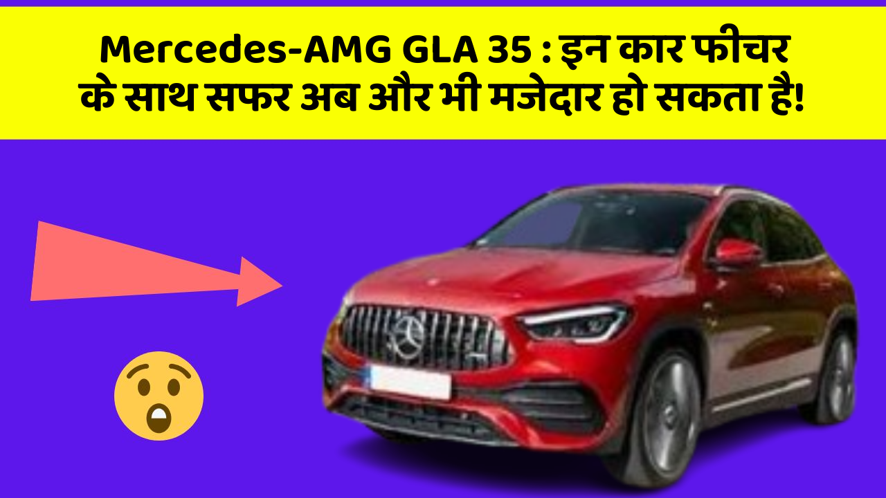 Mercedes-AMG GLA 35 : इन कार फीचर के साथ सफर अब और भी मजेदार हो सकता है!