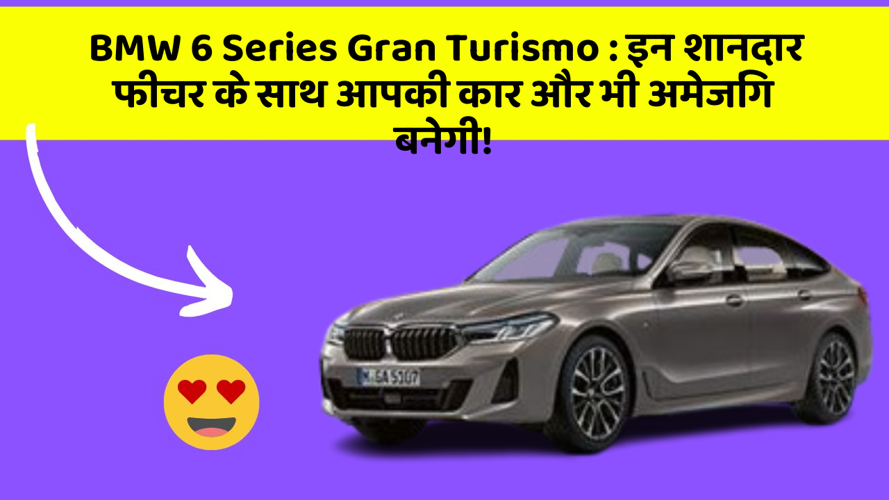 BMW 6 Series Gran Turismo: इन शानदार फीचर के साथ आपकी कार और भी अमेजिंग बनेगी!