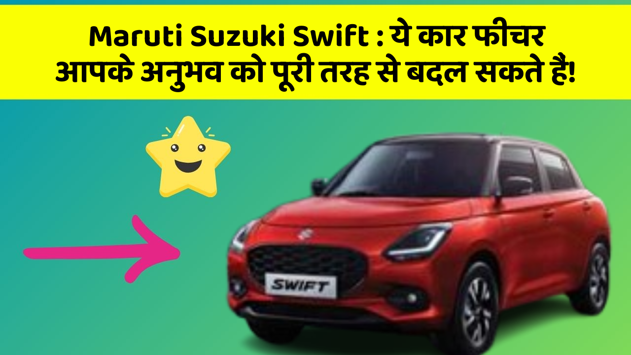 Maruti Suzuki Swift : ये कार फीचर आपके अनुभव को पूरी तरह से बदल सकते हैं!