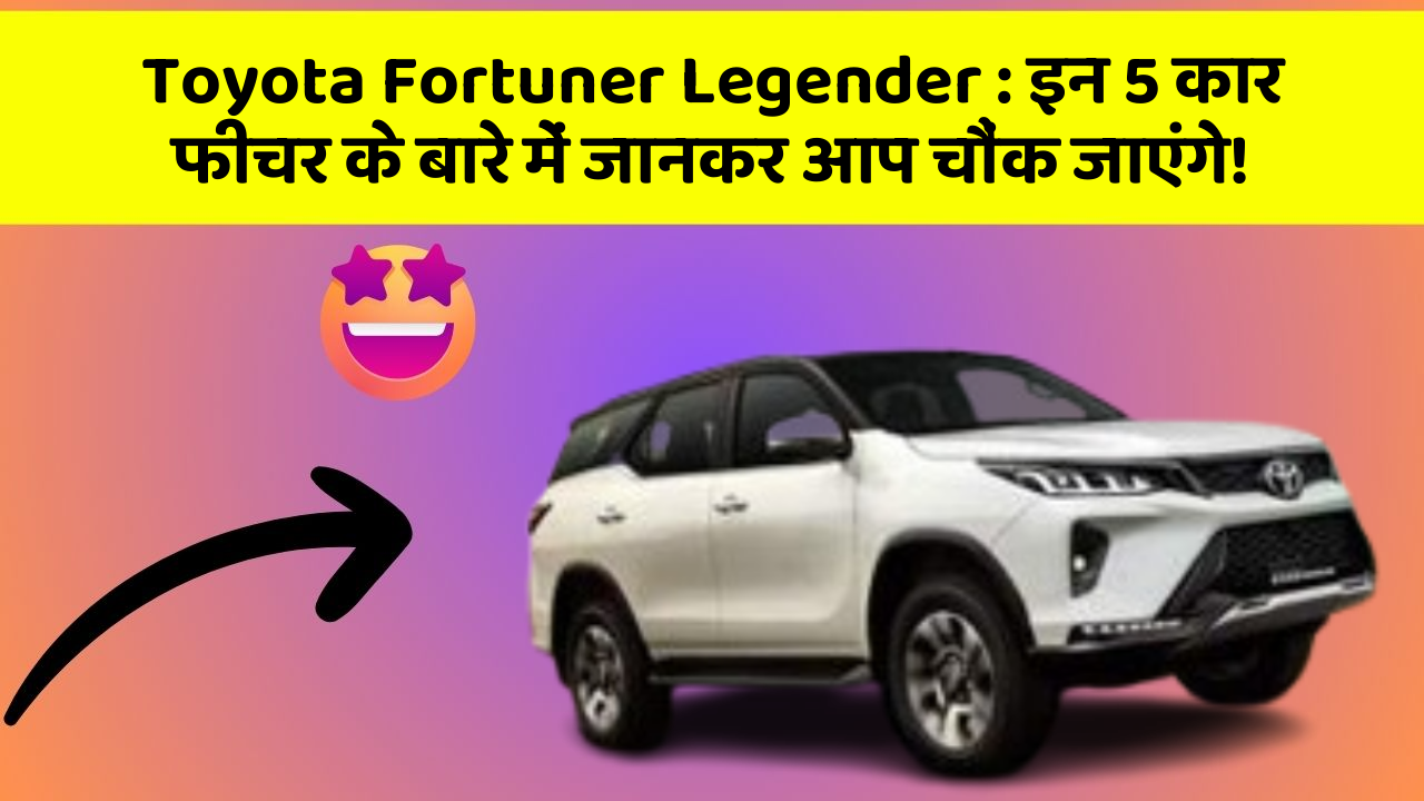 Toyota Fortuner Legender: इन 5 कार फीचर के बारे में जानकर आप चौंक जाएंगे!