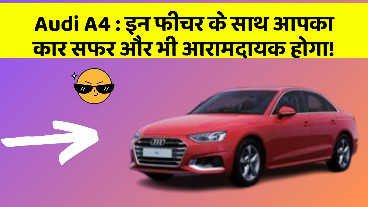 Audi A4 : इन फीचर के साथ आपका कार सफर और भी आरामदायक होगा!