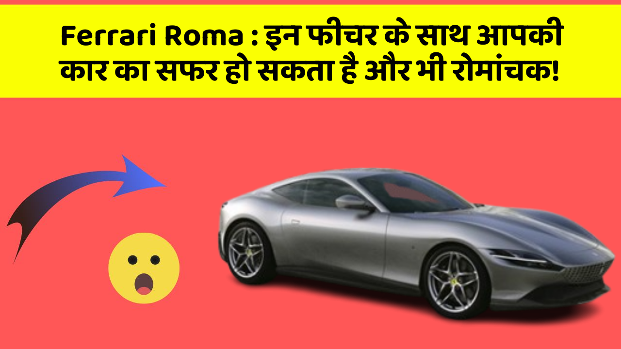 Ferrari Roma : इन फीचर के साथ आपकी कार का सफर हो सकता है और भी रोमांचक!