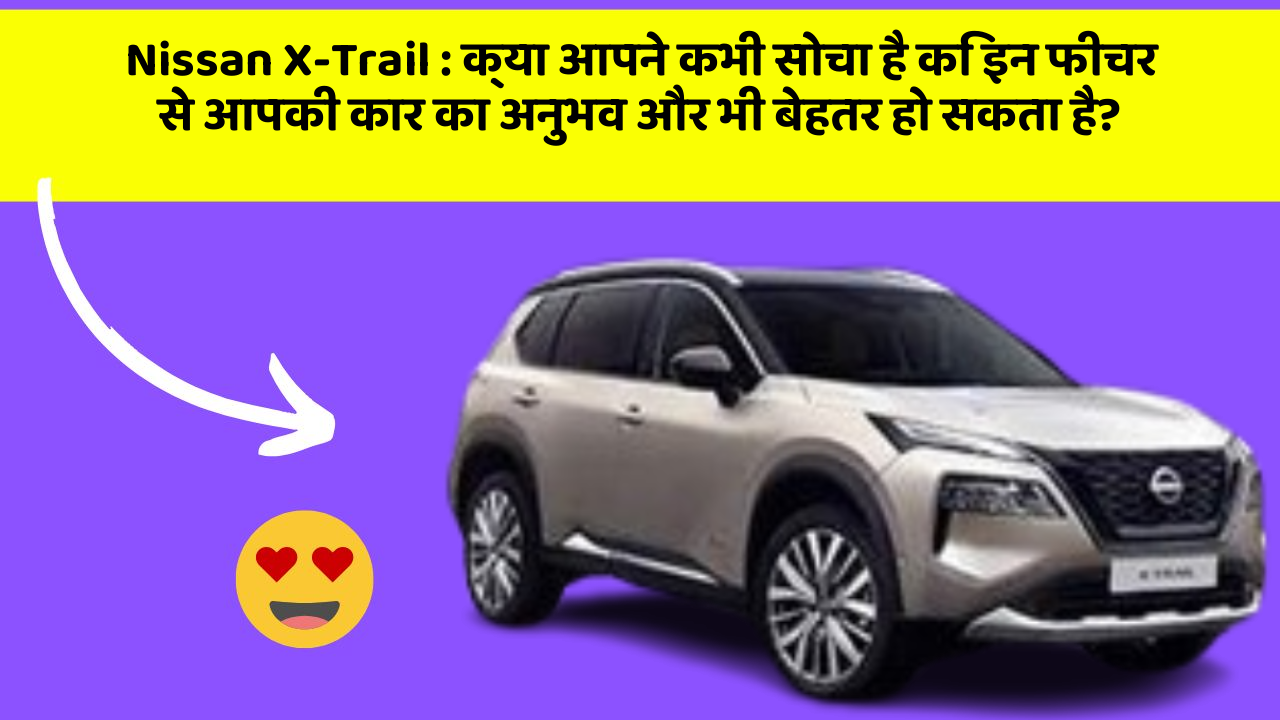 Nissan X-Trail: क्या आपने कभी सोचा है कि इन फीचर से आपकी कार का अनुभव और भी बेहतर हो सकता है?