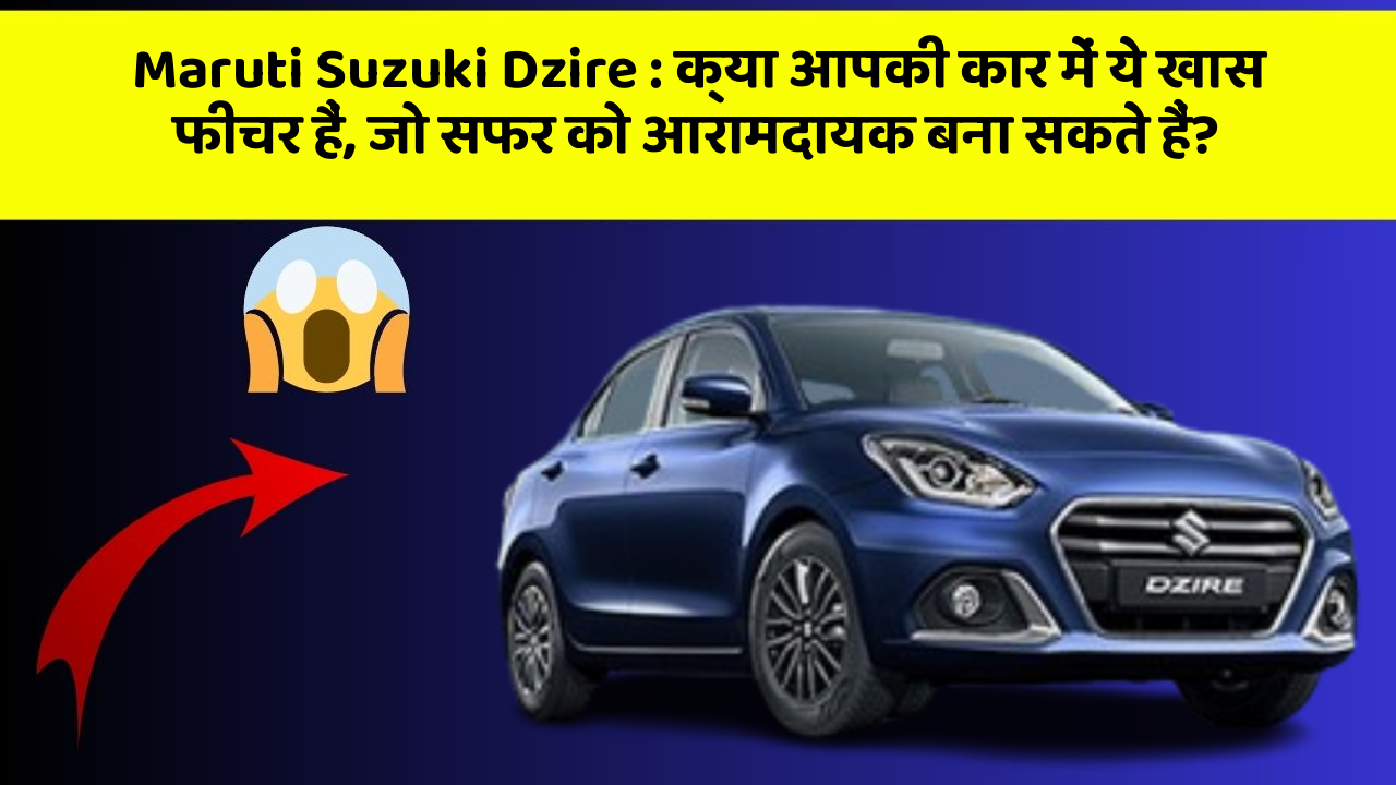 Maruti Suzuki Dzire: क्या आपकी कार में ये खास फीचर हैं, जो सफर को आरामदायक बना सकते हैं?