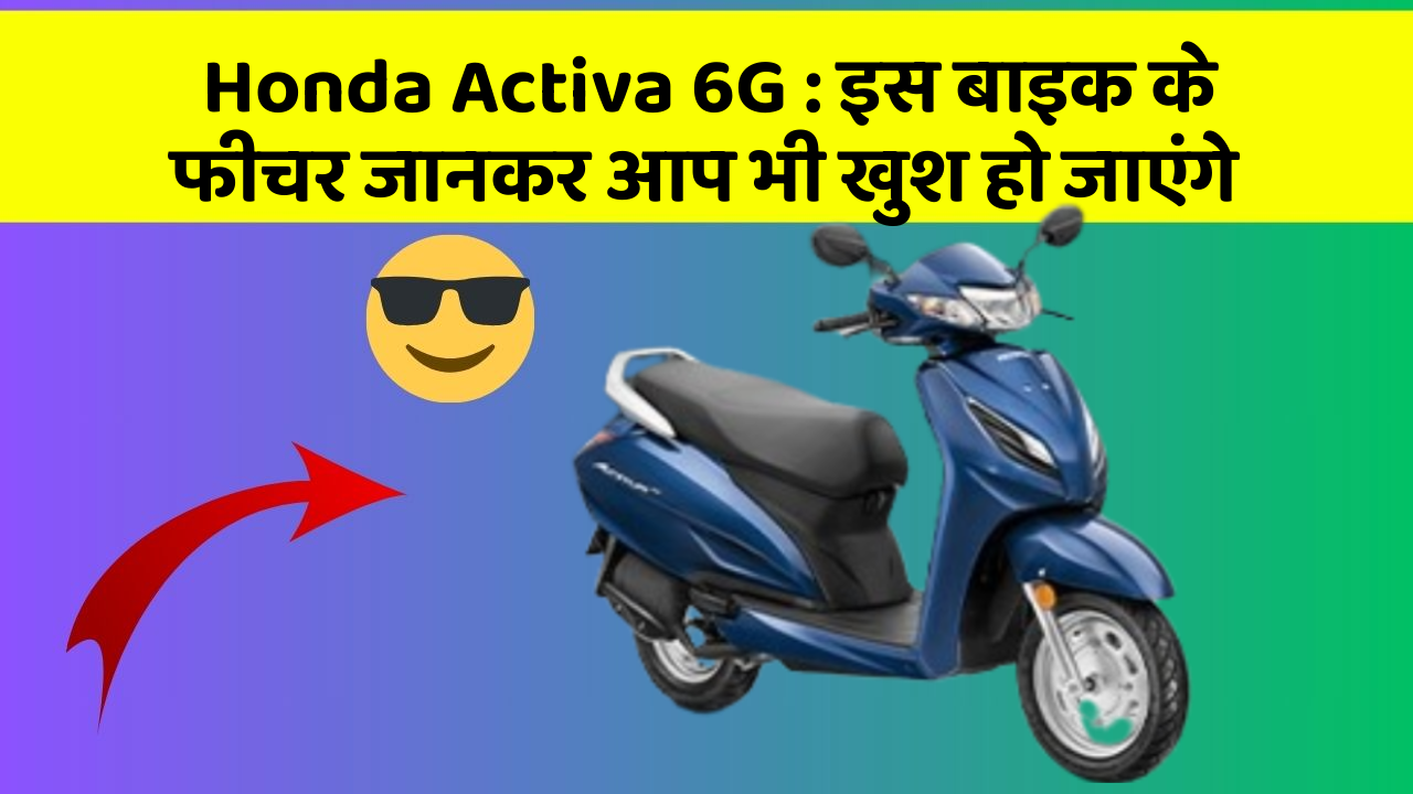 Honda Activa 6G : इस बाइक के फीचर जानकर आप भी खुश हो जाएंगे