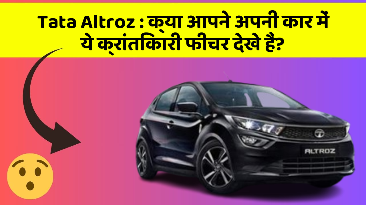 Tata Altroz: क्या आपने अपनी कार में ये क्रांतिकारी फीचर देखे हैं?