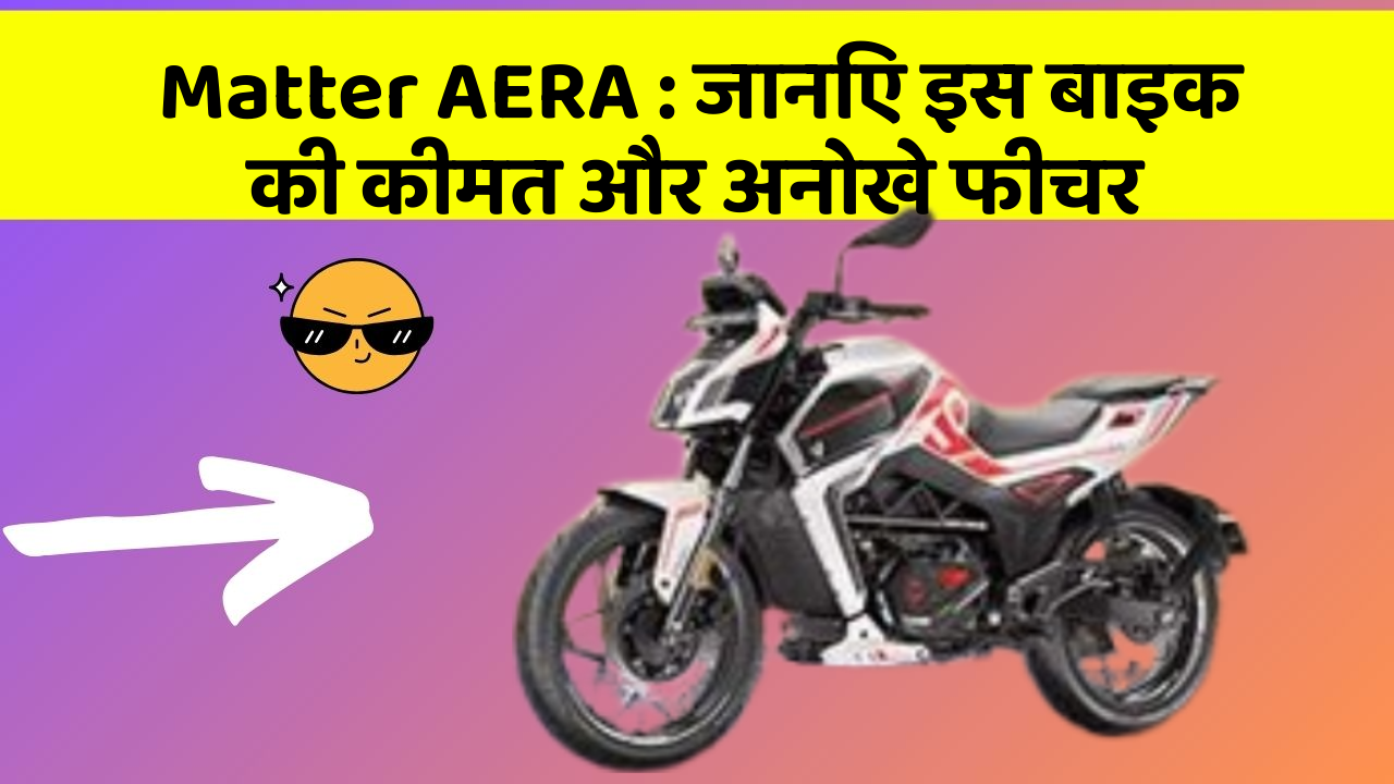 Matter AERA : जानिए इस बाइक की कीमत और अनोखे फीचर