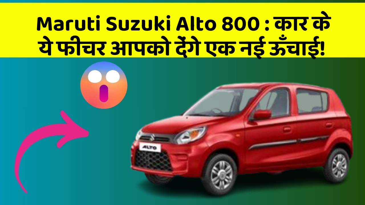 Maruti Suzuki Alto 800: कार के ये फीचर आपको देंगे एक नई ऊँचाई!