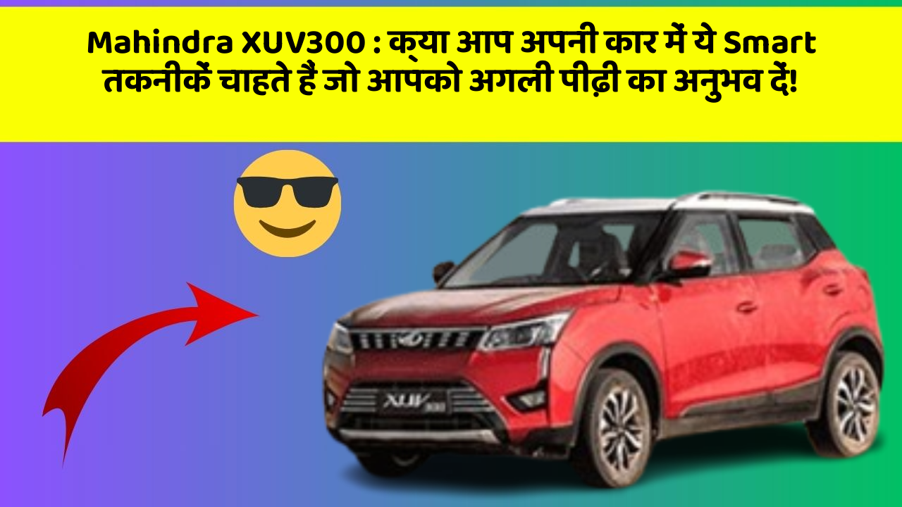 Mahindra XUV300: क्या आप अपनी कार में ये Smart तकनीकें चाहते हैं जो आपको अगली पीढ़ी का अनुभव दें!