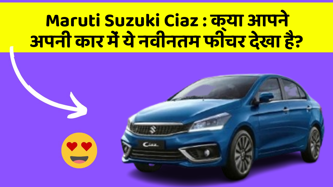 Maruti Suzuki Ciaz: क्या आपने अपनी कार में ये नवीनतम फीचर देखा है?