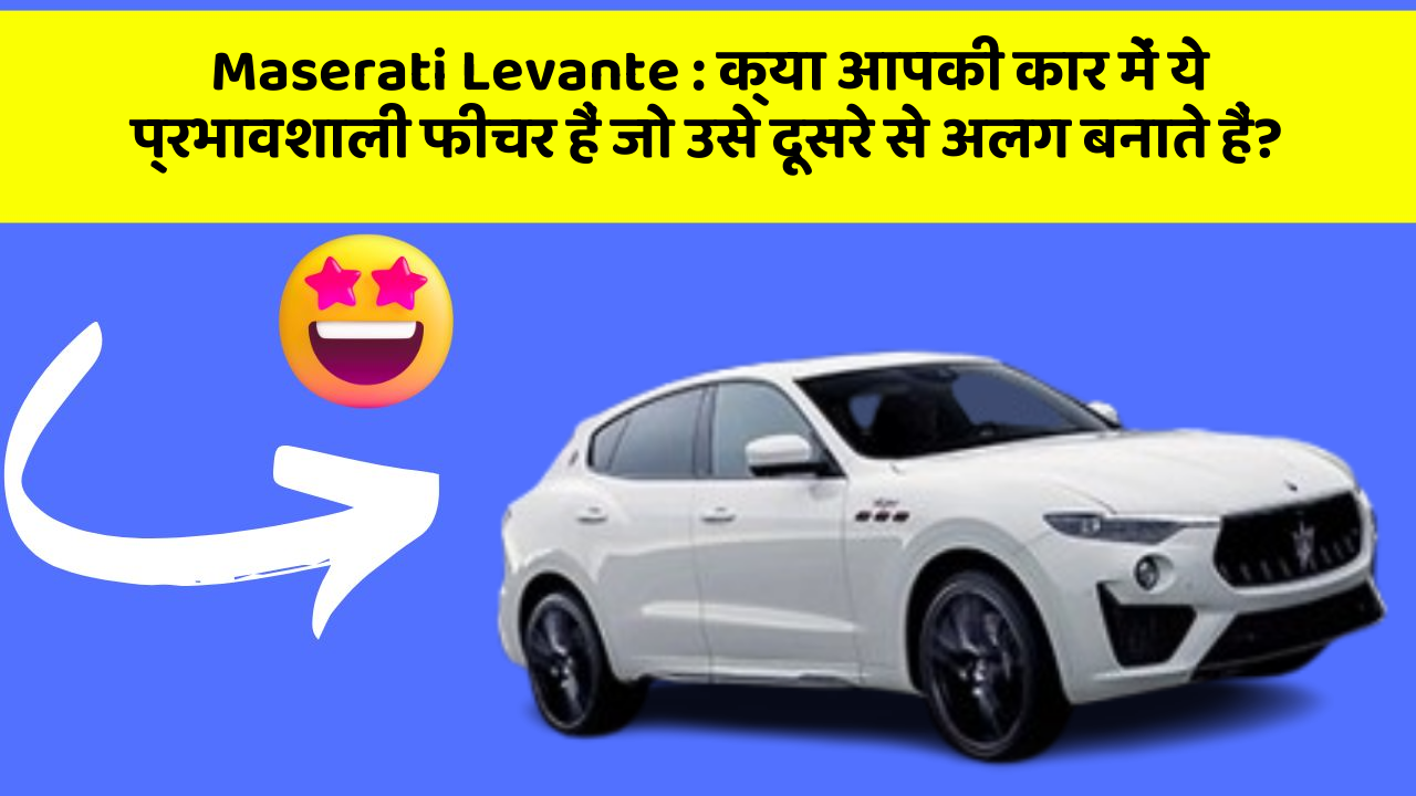 Maserati Levante: क्या आपकी कार में ये प्रभावशाली फीचर हैं जो उसे दूसरे से अलग बनाते हैं?