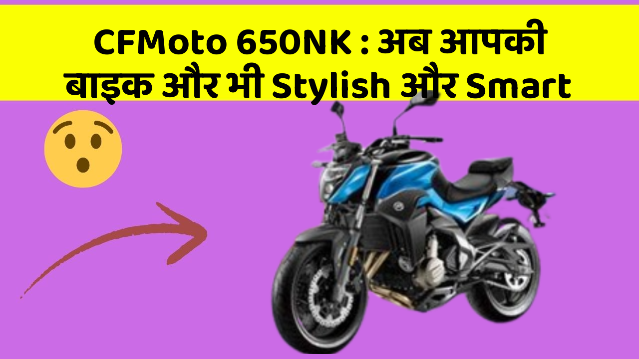 CFMoto 650NK : अब आपकी बाइक और भी Stylish और Smart