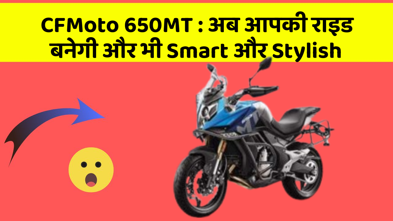 CFMoto 650MT: अब आपकी राइड बनेगी और भी Smart और Stylish