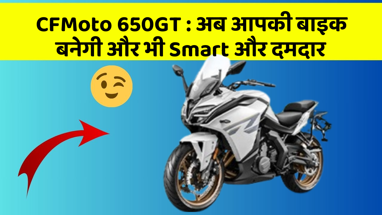 CFMoto 650GT: अब आपकी बाइक बनेगी और भी Smart और दमदार