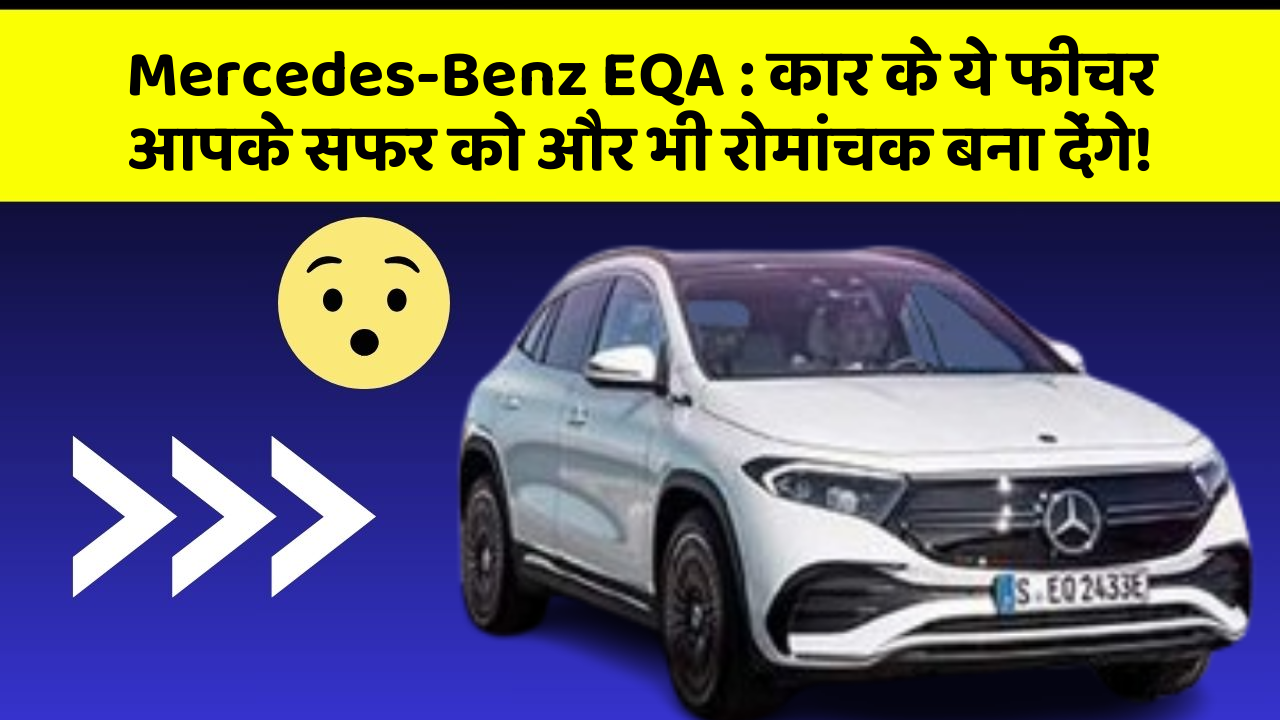 Mercedes-Benz EQA: कार के ये फीचर आपके सफर को और भी रोमांचक बना देंगे!