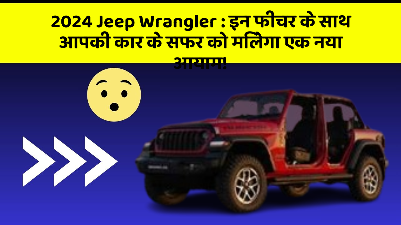 2024 Jeep Wrangler: इन फीचर के साथ आपकी कार के सफर को मिलेगा एक नया आयाम!