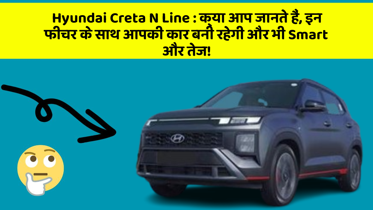 Hyundai Creta N Line: क्या आप जानते हैं, इन फीचर के साथ आपकी कार बनी रहेगी और भी Smart और तेज!