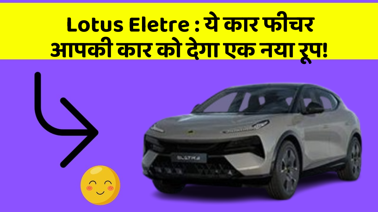 Lotus Eletre : ये कार फीचर आपकी कार को देगा एक नया रूप!