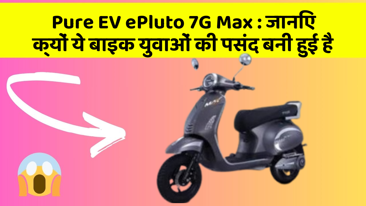 Pure EV ePluto 7G Max : जानिए क्यों ये बाइक युवाओं की पसंद बनी हुई है