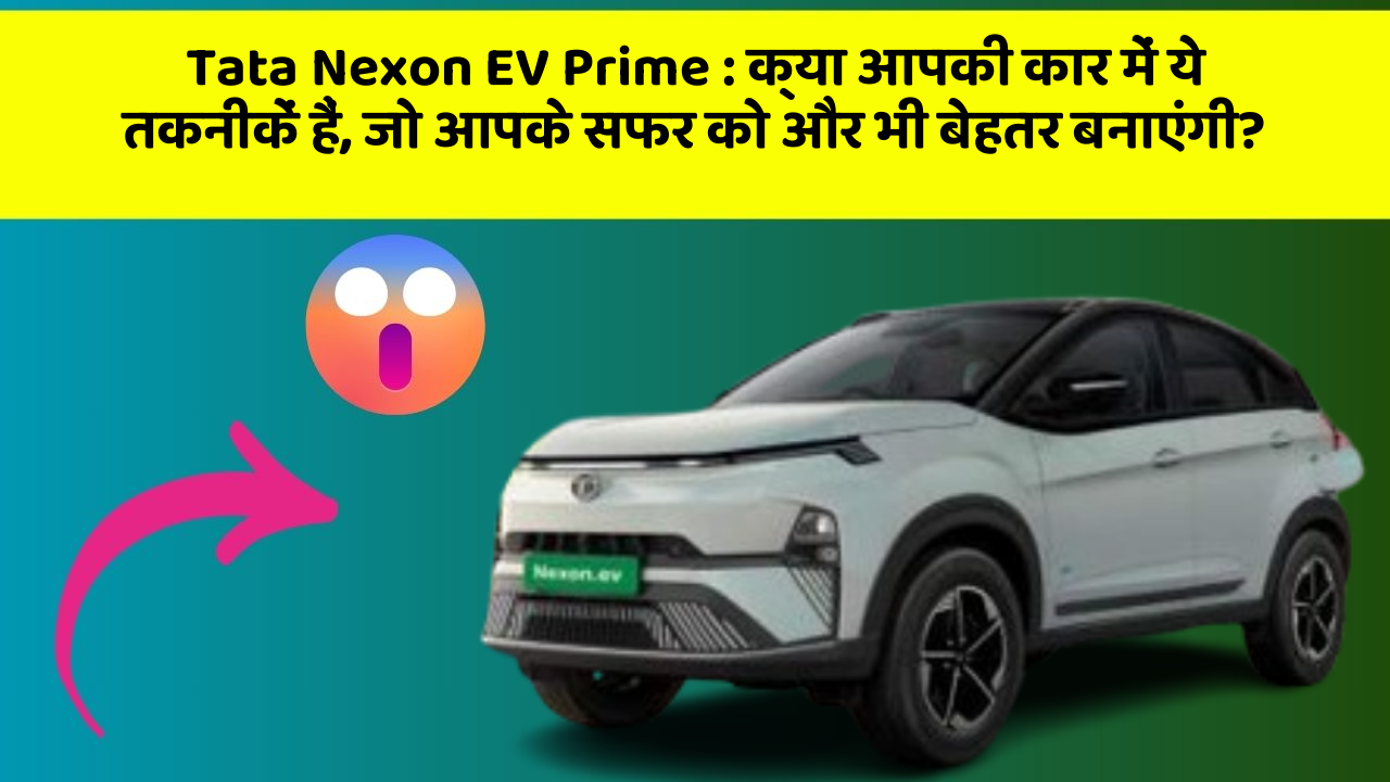 Tata Nexon EV Prime : क्या आपकी कार में ये तकनीकें हैं, जो आपके सफर को और भी बेहतर बनाएंगी?