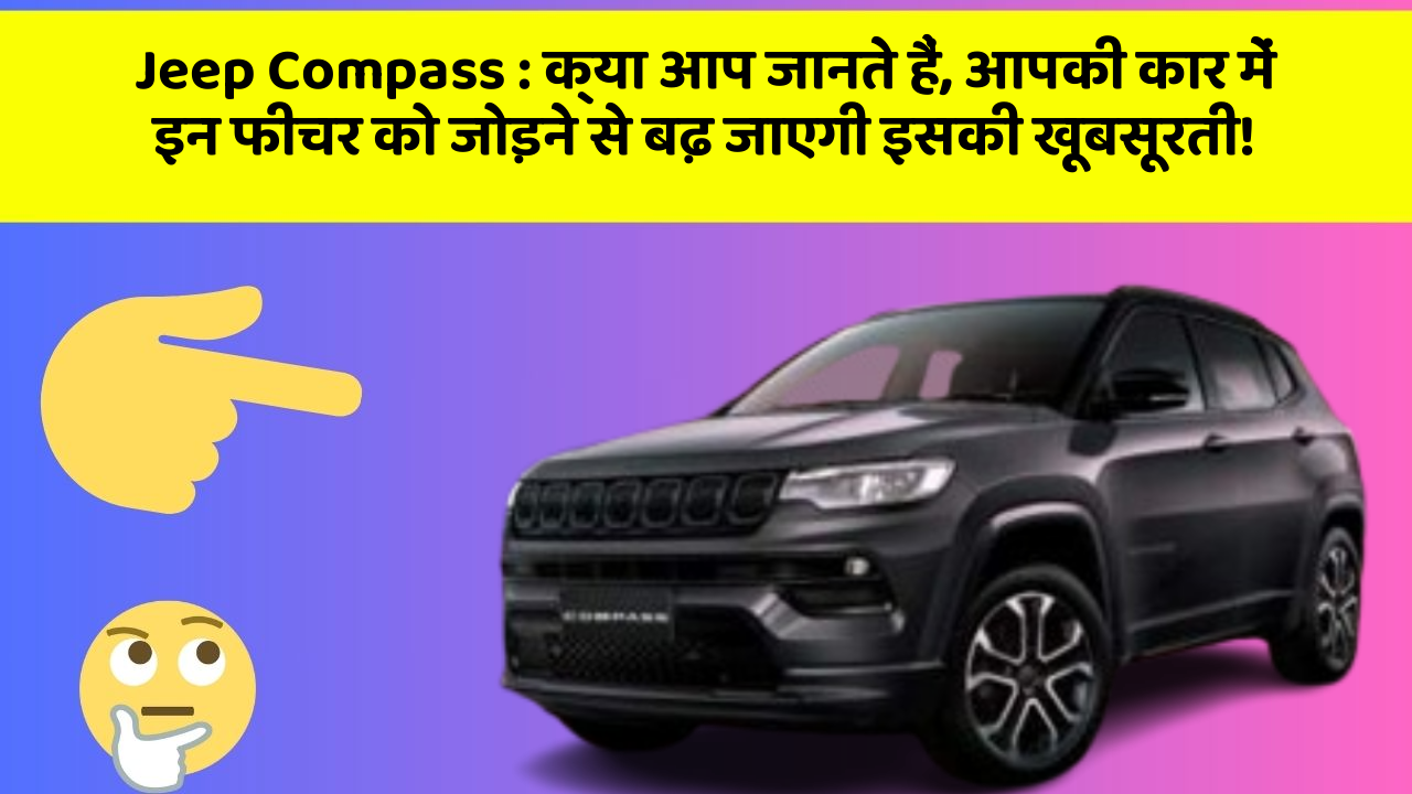 Jeep Compass : क्या आप जानते हैं, आपकी कार में इन फीचर को जोड़ने से बढ़ जाएगी इसकी खूबसूरती!