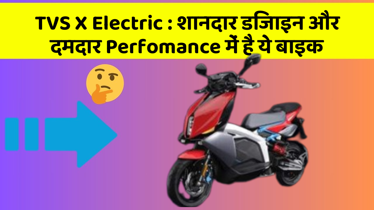 TVS X Electric: शानदार डिजाइन और दमदार Perfomance में है ये बाइक