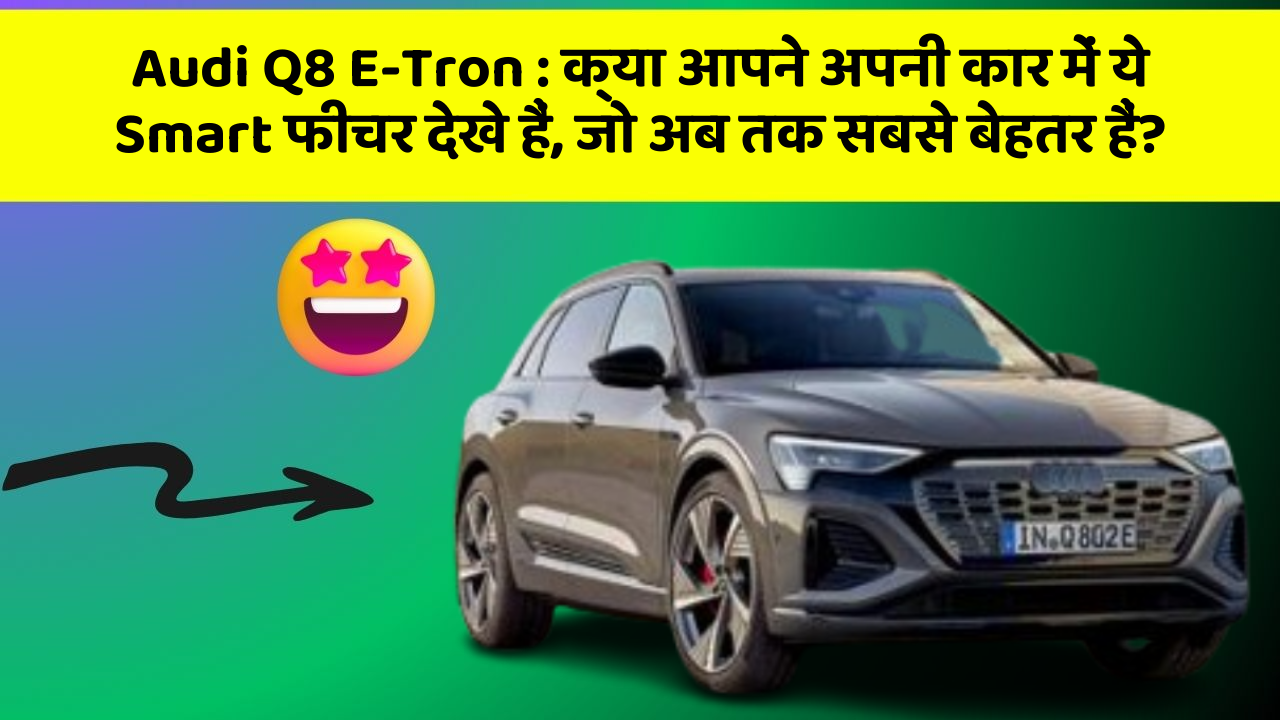 Audi Q8 E-Tron : क्या आपने अपनी कार में ये Smart फीचर देखे हैं, जो अब तक सबसे बेहतर हैं?
